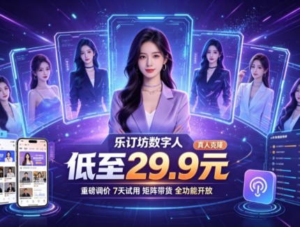 乐订坊数字人重磅调价！真人克隆低至 29.9 元 7 天试用，矩阵带货全功能开放